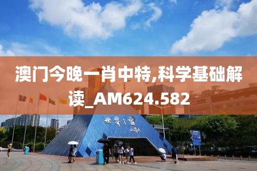 澳門今晚一肖中特,科學(xué)基礎(chǔ)解讀_AM624.582