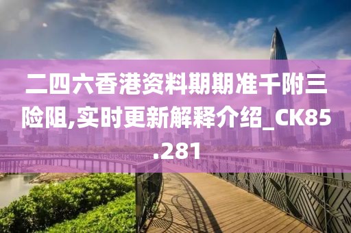 二四六香港資料期期準(zhǔn)千附三險(xiǎn)阻,實(shí)時(shí)更新解釋介紹_CK85.281