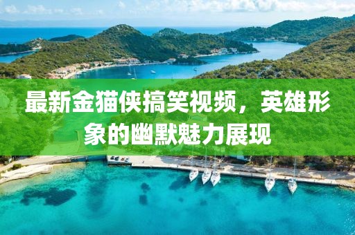最新金貓俠搞笑視頻，英雄形象的幽默魅力展現(xiàn)