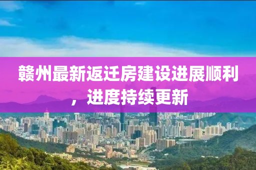 贛州最新返遷房建設(shè)進(jìn)展順利，進(jìn)度持續(xù)更新