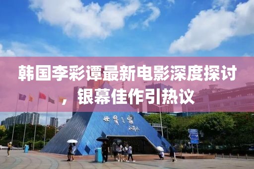 韓國(guó)李彩譚最新電影深度探討，銀幕佳作引熱議