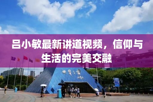 呂小敏最新講道視頻，信仰與生活的完美交融