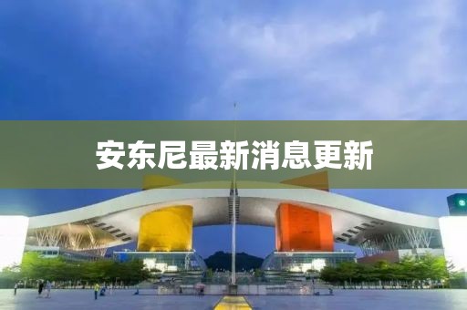 安東尼最新消息更新