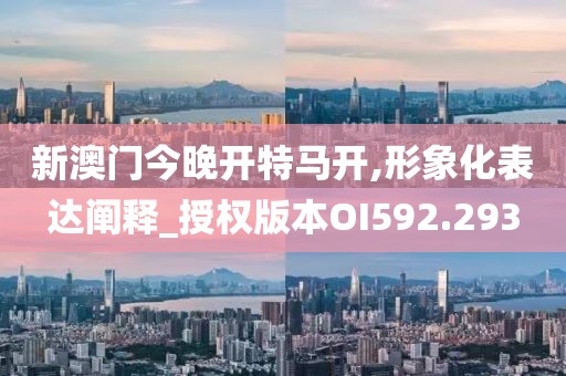 新澳門今晚開(kāi)特馬開(kāi),形象化表達(dá)闡釋_授權(quán)版本OI592.293