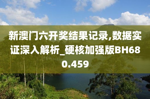 新澳門六開獎結(jié)果記錄,數(shù)據(jù)實(shí)證深入解析_硬核加強(qiáng)版BH680.459