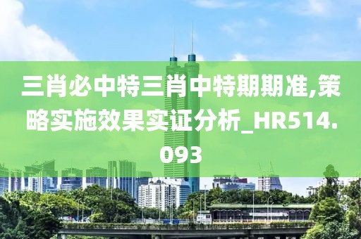 三肖必中特三肖中特期期準(zhǔn),策略實(shí)施效果實(shí)證分析_HR514.093