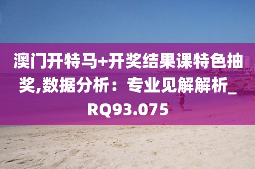 澳門開(kāi)特馬+開(kāi)獎(jiǎng)結(jié)果課特色抽獎(jiǎng),數(shù)據(jù)分析：專業(yè)見(jiàn)解解析_RQ93.075