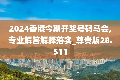2024香港今期開獎號碼馬會,專業(yè)解答解釋落實_尊貴版28.511