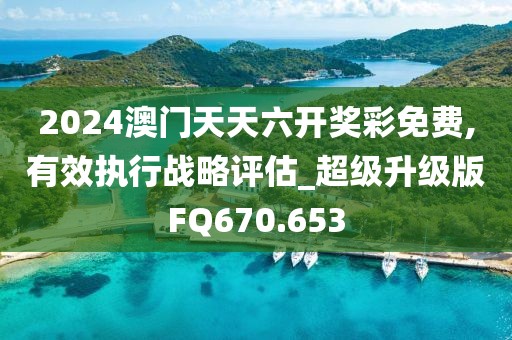 2024澳門天天六開獎彩免費,有效執(zhí)行戰(zhàn)略評估_超級升級版FQ670.653