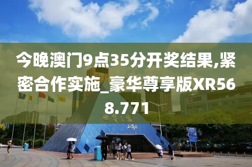 今晚澳門9點35分開獎結果,緊密合作實施_豪華尊享版XR568.771