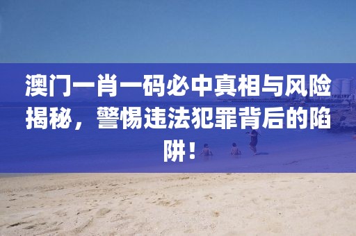澳門一肖一碼必中真相與風(fēng)險揭秘，警惕違法犯罪背后的陷阱！