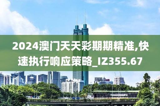 2024澳門天天彩期期精準(zhǔn),快速執(zhí)行響應(yīng)策略_IZ355.67