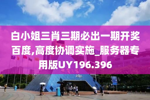 白小姐三肖三期必出一期開獎百度,高度協(xié)調(diào)實(shí)施_服務(wù)器專用版UY196.396