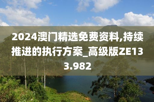 2024澳門精選免費(fèi)資料,持續(xù)推進(jìn)的執(zhí)行方案_高級版ZE133.982