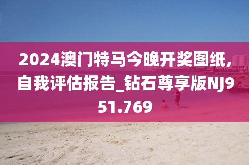 2024澳門特馬今晚開獎圖紙,自我評估報告_鉆石尊享版NJ951.769