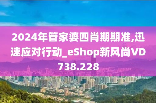 2024年管家婆四肖期期準(zhǔn),迅速應(yīng)對行動_eShop新風(fēng)尚VD738.228