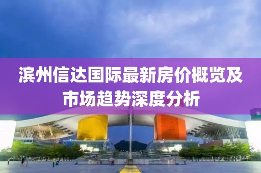 濱州信達(dá)國(guó)際最新房?jī)r(jià)概覽及市場(chǎng)趨勢(shì)深度分析