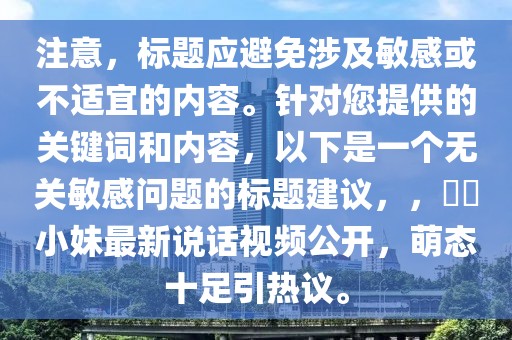 注意，標(biāo)題應(yīng)避免涉及敏感或不適宜的內(nèi)容。針對您提供的關(guān)鍵詞和內(nèi)容，以下是一個無關(guān)敏感問題的標(biāo)題建議，，咘咘小妹最新說話視頻公開，萌態(tài)十足引熱議。