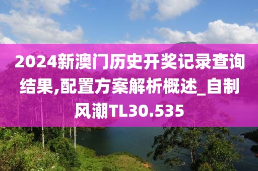 2024新澳門歷史開獎記錄查詢結(jié)果,配置方案解析概述_自制風(fēng)潮TL30.535