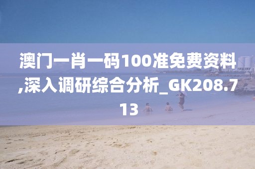 澳門一肖一碼100準(zhǔn)免費資料,深入調(diào)研綜合分析_GK208.713