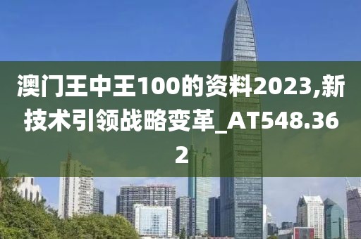 澳門王中王100的資料2023,新技術(shù)引領(lǐng)戰(zhàn)略變革_AT548.362