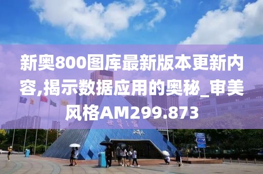新奧800圖庫最新版本更新內(nèi)容,揭示數(shù)據(jù)應(yīng)用的奧秘_審美風(fēng)格AM299.873