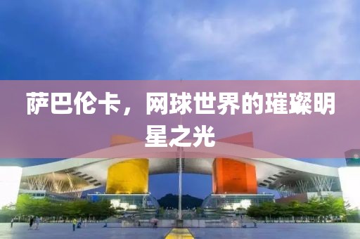 薩巴倫卡，網(wǎng)球世界的璀璨明星之光