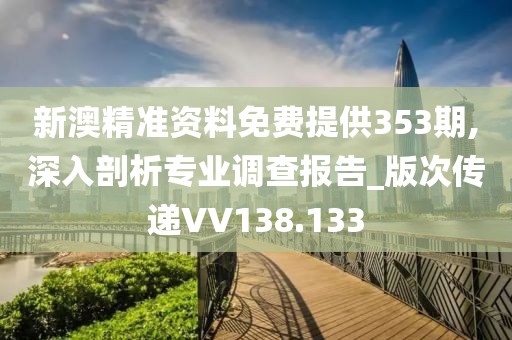 新澳精準(zhǔn)資料免費(fèi)提供353期,深入剖析專業(yè)調(diào)查報(bào)告_版次傳遞VV138.133