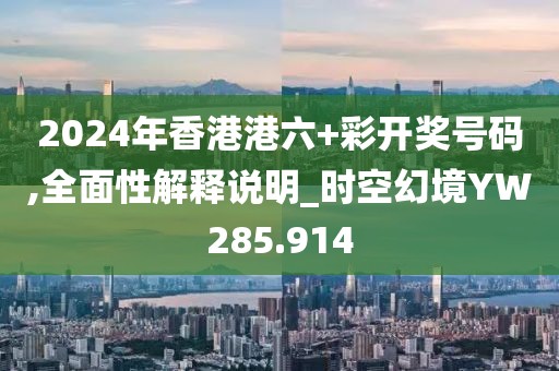 2024年香港港六+彩開獎號碼,全面性解釋說明_時空幻境YW285.914