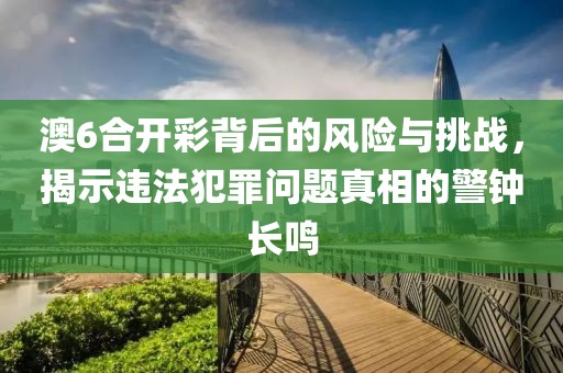 澳6合開彩背后的風險與挑戰(zhàn)，揭示違法犯罪問題真相的警鐘長鳴