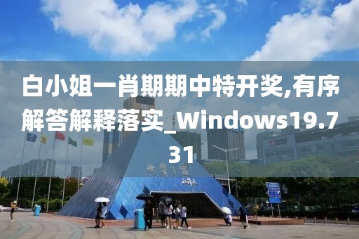 白小姐一肖期期中特開獎,有序解答解釋落實_Windows19.731