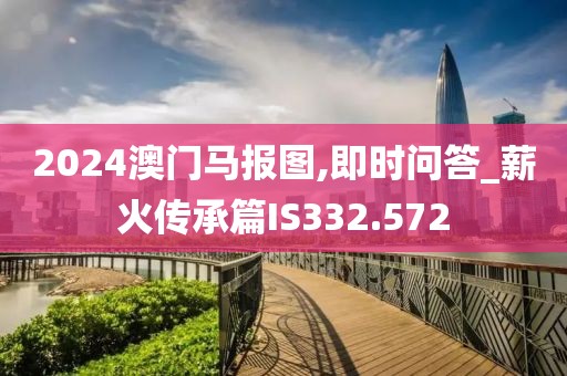 2024澳門馬報圖,即時問答_薪火傳承篇IS332.572