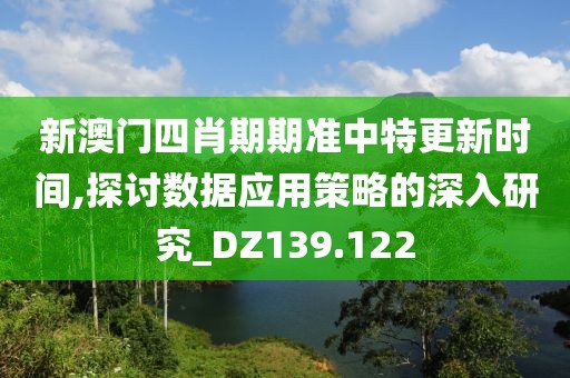 新澳門四肖期期準(zhǔn)中特更新時間,探討數(shù)據(jù)應(yīng)用策略的深入研究_DZ139.122