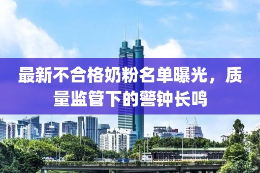 最新不合格奶粉名單曝光，質(zhì)量監(jiān)管下的警鐘長鳴