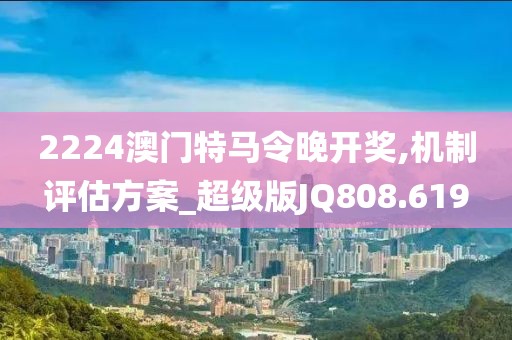 2224澳門特馬令晚開獎,機(jī)制評估方案_超級版JQ808.619