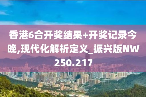 香港6合開(kāi)獎(jiǎng)結(jié)果+開(kāi)獎(jiǎng)記錄今晚,現(xiàn)代化解析定義_振興版NW250.217