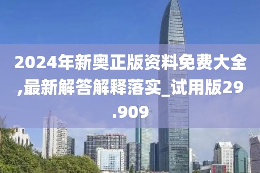 2024年新奧正版資料免費大全,最新解答解釋落實_試用版29.909