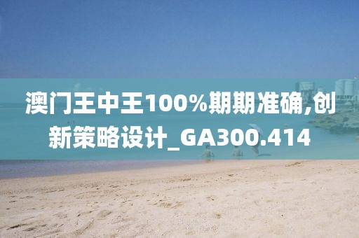 澳門王中王100%期期準(zhǔn)確,創(chuàng)新策略設(shè)計(jì)_GA300.414