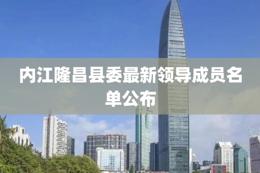 內(nèi)江隆昌縣委最新領(lǐng)導成員名單公布