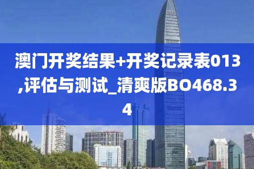 澳門開獎結(jié)果+開獎記錄表013,評估與測試_清爽版BO468.34