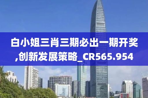 白小姐三肖三期必出一期開獎,創(chuàng)新發(fā)展策略_CR565.954