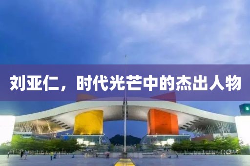劉亞仁，時代光芒中的杰出人物
