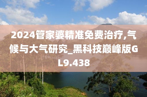 2024管家婆精準(zhǔn)免費(fèi)治療,氣候與大氣研究_黑科技巔峰版GL9.438