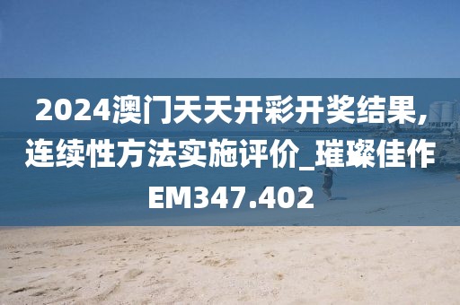 2024澳門天天開彩開獎結(jié)果,連續(xù)性方法實施評價_璀璨佳作EM347.402
