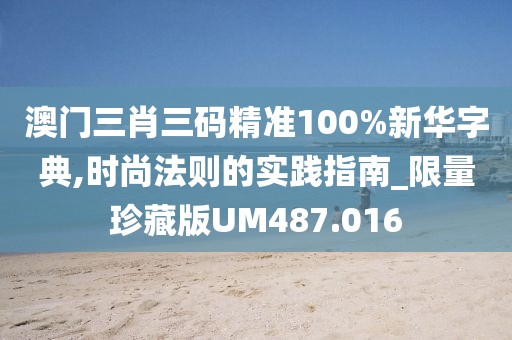 澳門(mén)三肖三碼精準(zhǔn)100%新華字典,時(shí)尚法則的實(shí)踐指南_限量珍藏版UM487.016