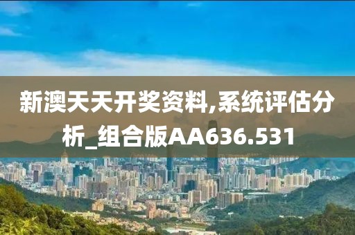 新澳天天開獎資料,系統(tǒng)評估分析_組合版AA636.531