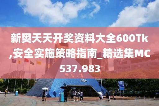 新奧天天開獎資料大全600Tk,安全實施策略指南_精選集MC537.983