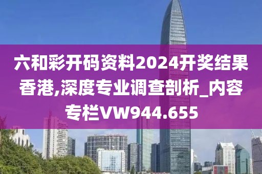 六和彩開碼資料2024開獎結果香港,深度專業(yè)調查剖析_內容專欄VW944.655
