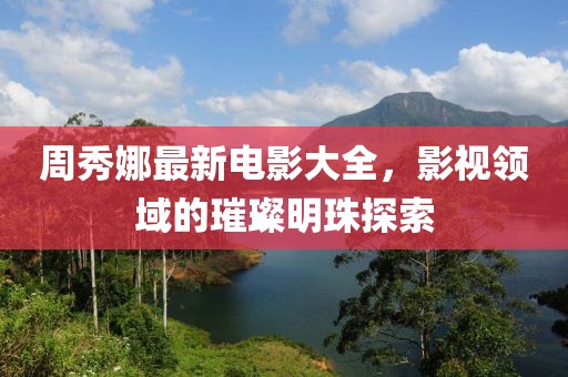 周秀娜最新電影大全，影視領(lǐng)域的璀璨明珠探索