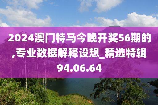 2024澳門特馬今晚開獎56期的,專業(yè)數(shù)據(jù)解釋設想_精選特輯94.06.64